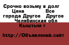 Срочно возьму в долг › Цена ­ 50 000 - Все города Другое » Другое   . Челябинская обл.,Кыштым г.